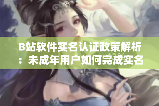 B站軟件實名認證政策解析：未成年用戶如何完成實名認證？