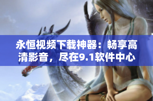 永恒視頻下載神器：暢享高清影音，盡在9.1軟件中心