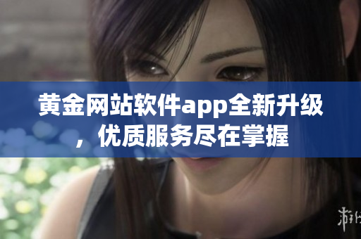 黃金網(wǎng)站軟件app全新升級，優(yōu)質(zhì)服務(wù)盡在掌握