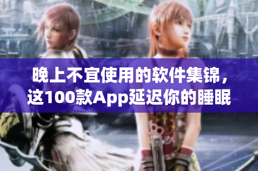 晚上不宜使用的軟件集錦，這100款A(yù)pp延遲你的睡眠。