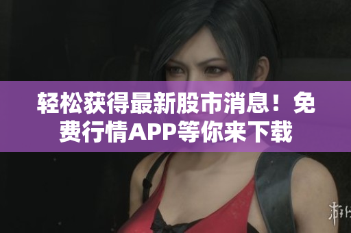 輕松獲得最新股市消息！免費(fèi)行情APP等你來下載