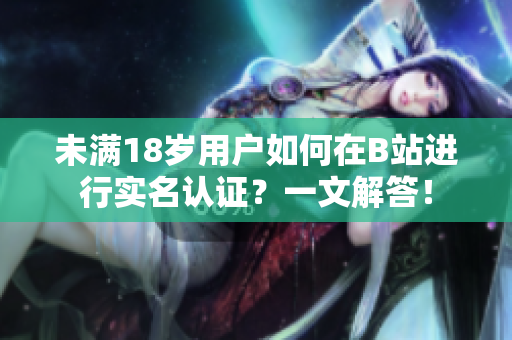 未滿18歲用戶如何在B站進(jìn)行實(shí)名認(rèn)證？一文解答！