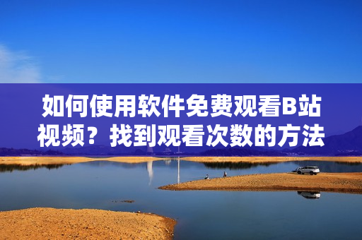 如何使用軟件免費觀看B站視頻？找到觀看次數(shù)的方法