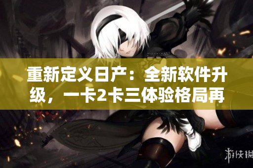 重新定義日產(chǎn)：全新軟件升級(jí)，一卡2卡三體驗(yàn)格局再塑