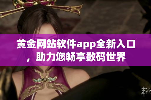 黃金網(wǎng)站軟件app全新入口，助力您暢享數(shù)碼世界