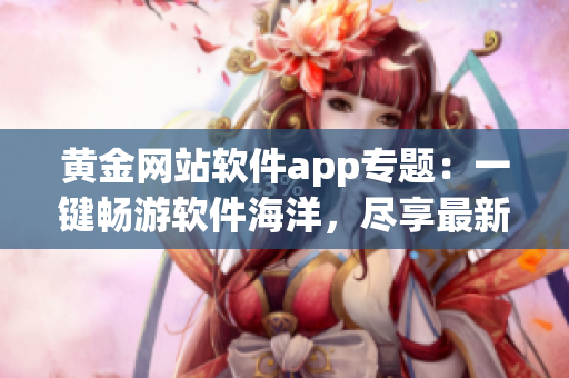 黃金網(wǎng)站軟件app專題：一鍵暢游軟件海洋，盡享最新應用寶藏
