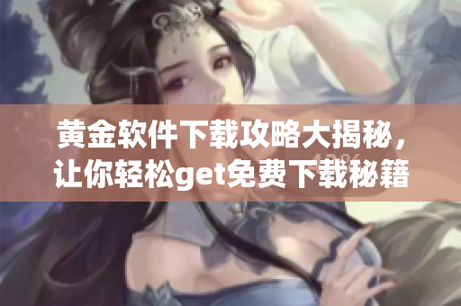 黃金軟件下載攻略大揭秘，讓你輕松get免費下載秘籍