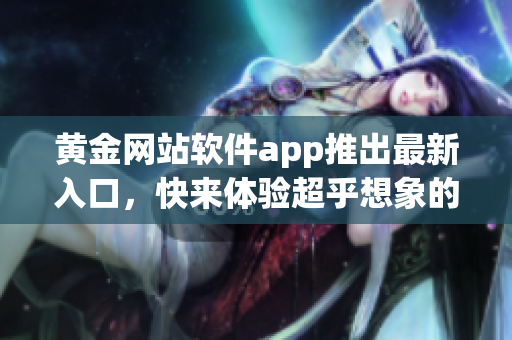 黃金網(wǎng)站軟件app推出最新入口，快來體驗超乎想象的軟件魅力