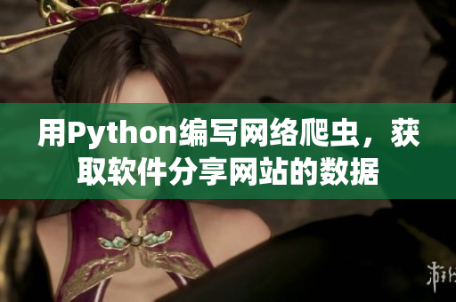 用Python編寫網(wǎng)絡(luò)爬蟲，獲取軟件分享網(wǎng)站的數(shù)據(jù)