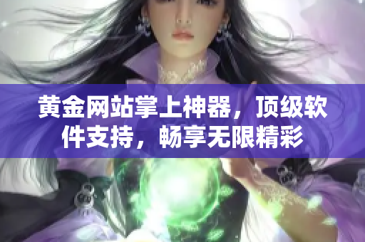 黃金網(wǎng)站掌上神器，頂級(jí)軟件支持，暢享無(wú)限精彩