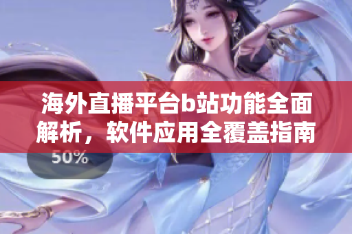 海外直播平臺b站功能全面解析，軟件應(yīng)用全覆蓋指南