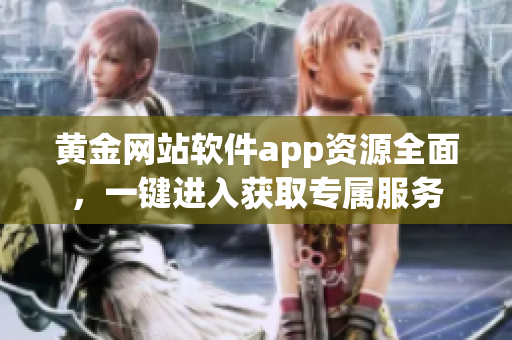 黃金網(wǎng)站軟件app資源全面，一鍵進(jìn)入獲取專屬服務(wù)