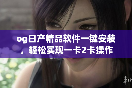 og日產(chǎn)精品軟件一鍵安裝，輕松實現(xiàn)一卡2卡操作