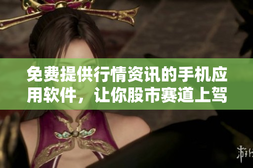 免費(fèi)提供行情資訊的手機(jī)應(yīng)用軟件，讓你股市賽道上駕馭無懼
