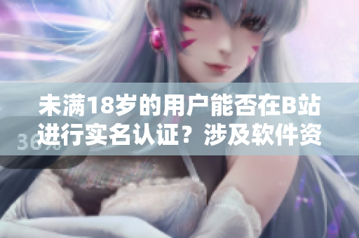 未滿18歲的用戶能否在B站進(jìn)行實(shí)名認(rèn)證？涉及軟件資訊！