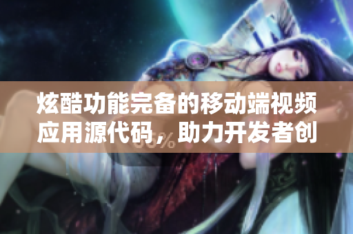 炫酷功能完備的移動端視頻應用源代碼，助力開發(fā)者創(chuàng)建個性化視頻APP
