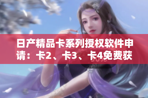日產(chǎn)精品卡系列授權(quán)軟件申請：卡2、卡3、卡4免費獲取