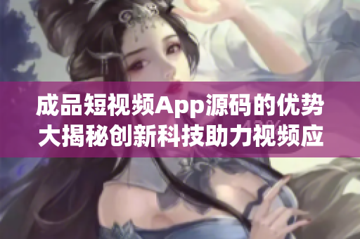 成品短視頻App源碼的優(yōu)勢大揭秘創(chuàng)新科技助力視頻應(yīng)用領(lǐng)域