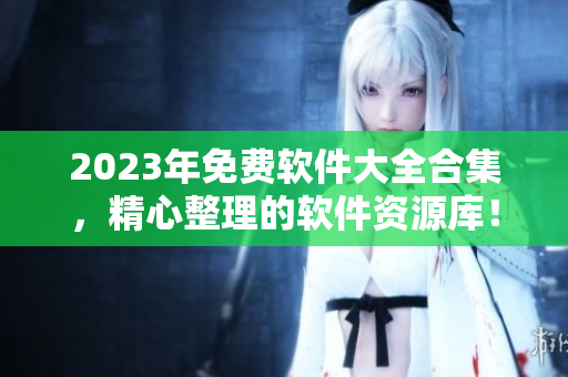 2023年免費(fèi)軟件大全合集，精心整理的軟件資源庫！