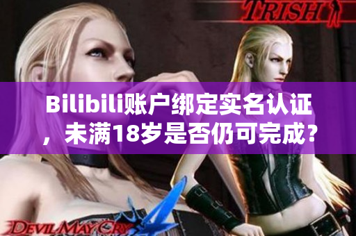 Bilibili賬戶(hù)綁定實(shí)名認(rèn)證，未滿(mǎn)18歲是否仍可完成？