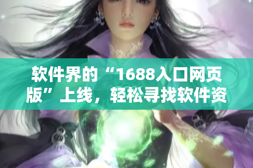 軟件界的“1688入口網(wǎng)頁版”上線，輕松尋找軟件資源，方便快捷！