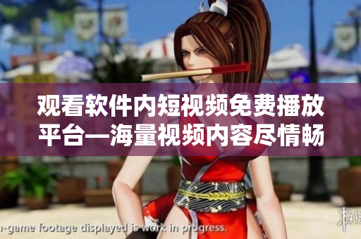 觀看軟件內(nèi)短視頻免費(fèi)播放平臺(tái)—海量視頻內(nèi)容盡情暢享