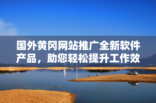 國外黃岡網(wǎng)站推廣全新軟件產(chǎn)品，助您輕松提升工作效率