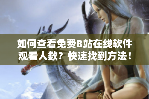 如何查看免費B站在線軟件觀看人數(shù)？快速找到方法！