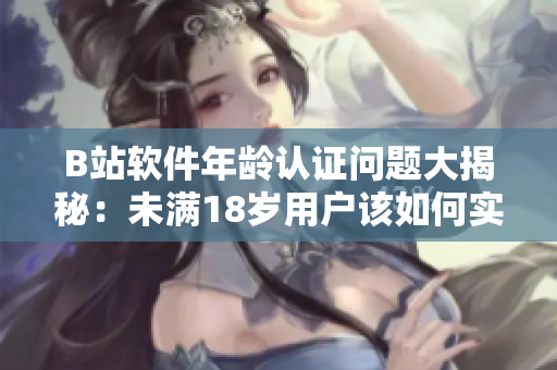 B站軟件年齡認(rèn)證問題大揭秘：未滿18歲用戶該如何實(shí)名認(rèn)證？