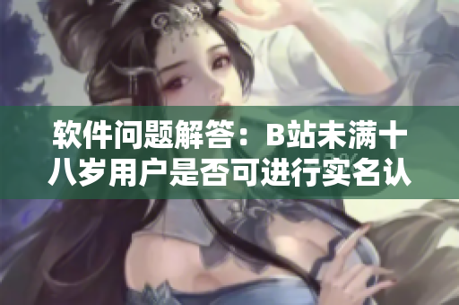軟件問(wèn)題解答：B站未滿十八歲用戶是否可進(jìn)行實(shí)名認(rèn)證？