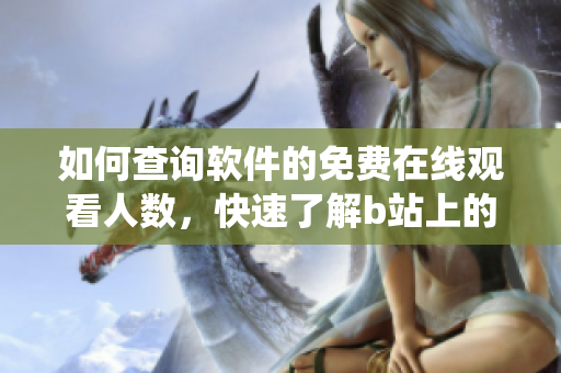 如何查詢軟件的免費在線觀看人數(shù)，快速了解b站上的播放統(tǒng)計