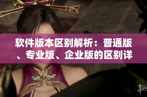 軟件版本區(qū)別解析：普通版、專業(yè)版、企業(yè)版的區(qū)別詳解