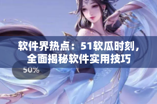 軟件界熱點：51軟瓜時刻，全面揭秘軟件實用技巧