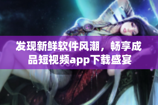 發(fā)現(xiàn)新鮮軟件風(fēng)潮，暢享成品短視頻app下載盛宴