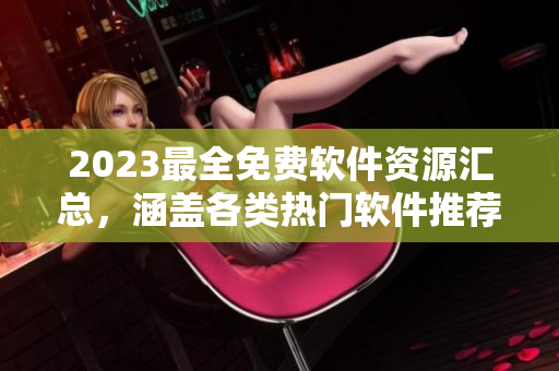 2023最全免費(fèi)軟件資源匯總，涵蓋各類熱門(mén)軟件推薦目錄