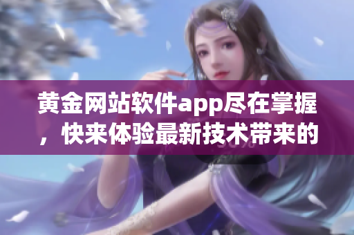 黃金網(wǎng)站軟件app盡在掌握，快來體驗(yàn)最新技術(shù)帶來的便捷與創(chuàng)新