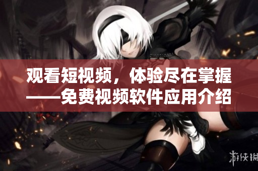 觀看短視頻，體驗盡在掌握——免費視頻軟件應用介紹