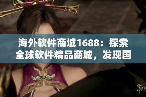 海外軟件商城1688：探索全球軟件精品商城，發(fā)現(xiàn)國外獨家軟件科技創(chuàng)新