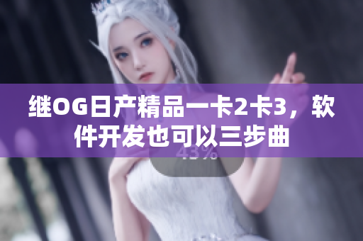 繼OG日產(chǎn)精品一卡2卡3，軟件開(kāi)發(fā)也可以三步曲