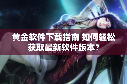 黃金軟件下載指南 如何輕松獲取最新軟件版本？