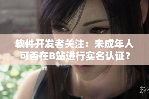 軟件開發(fā)者關(guān)注：未成年人可否在B站進行實名認證？