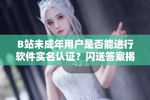 B站未成年用戶(hù)是否能進(jìn)行軟件實(shí)名認(rèn)證？閃送答案揭秘