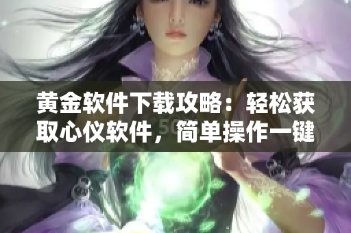 黃金軟件下載攻略：輕松獲取心儀軟件，簡(jiǎn)單操作一鍵實(shí)現(xiàn)