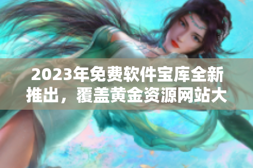 2023年免費軟件寶庫全新推出，覆蓋黃金資源網(wǎng)站大全