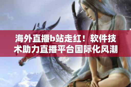 海外直播b站走紅！軟件技術(shù)助力直播平臺(tái)國(guó)際化風(fēng)潮