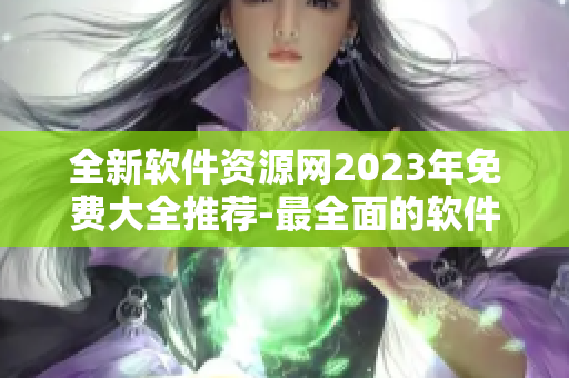 全新軟件資源網(wǎng)2023年免費大全推薦-最全面的軟件下載推薦平臺