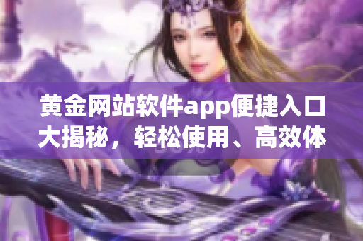 黃金網(wǎng)站軟件app便捷入口大揭秘，輕松使用、高效體驗共獲益