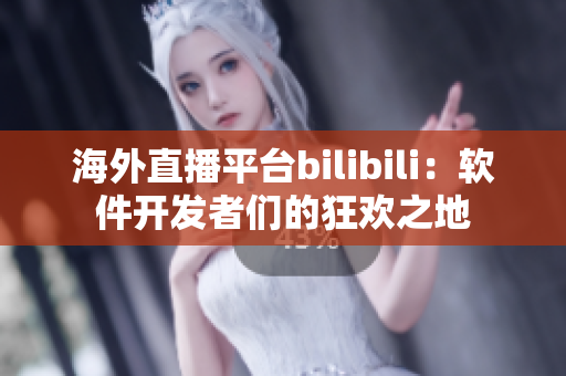 海外直播平臺bilibili：軟件開發(fā)者們的狂歡之地