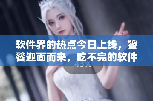 軟件界的熱點(diǎn)今日上線，饕餮迎面而來(lái)，吃不完的軟件美味任你品嘗