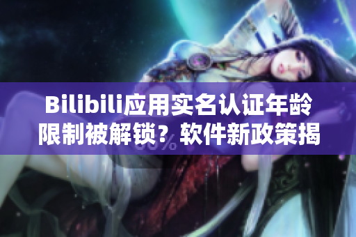 Bilibili應用實名認證年齡限制被解鎖？軟件新政策揭秘！